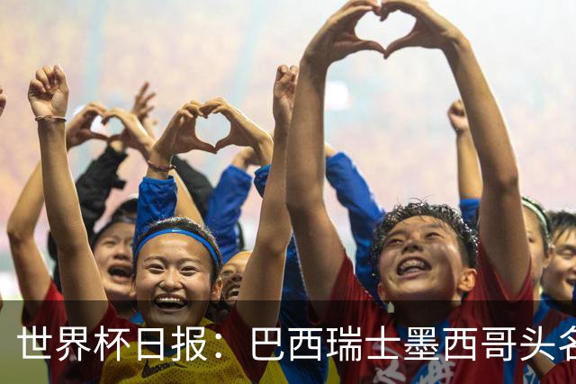 世界杯日报：巴西瑞士墨西哥头名晋级 韩国意外输球出线待定