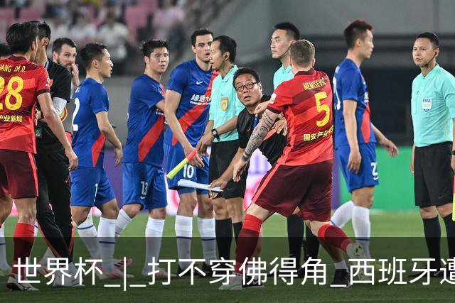 世界杯 | 打不穿佛得角 西班牙遭遇“系统局”?
