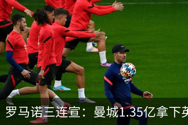 罗马诺三连宣：曼城1.35亿拿下英格兰巨星，拜仁曼联大交易