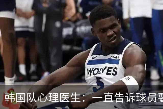 韩国队心理医生：一直告诉球员要按计划行事，首战不需要拼尽全力