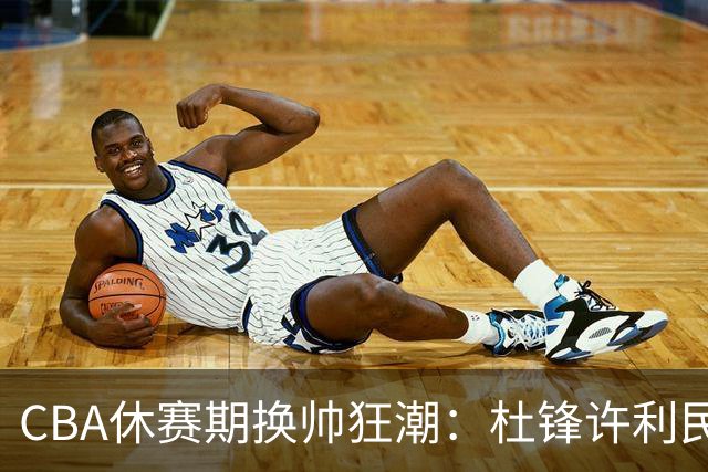 CBA休赛期换帅狂潮：杜锋许利民郑永刚潘江领衔离任 北控新主帅未官宣